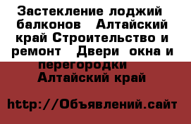 Застекление лоджий, балконов - Алтайский край Строительство и ремонт » Двери, окна и перегородки   . Алтайский край